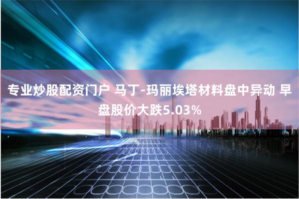 专业炒股配资门户 马丁-玛丽埃塔材料盘中异动 早盘股价大跌5.03%