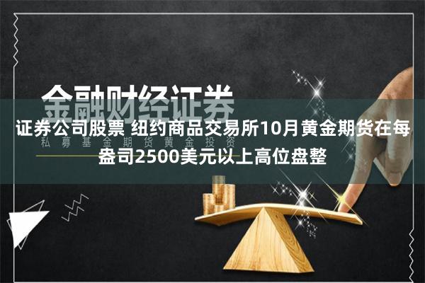 证券公司股票 纽约商品交易所10月黄金期货在每盎司2500美元以上高位盘整