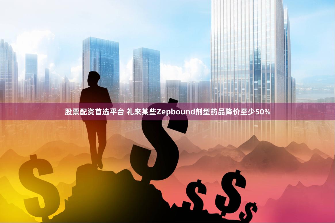 股票配资首选平台 礼来某些Zepbound剂型药品降价至少50%