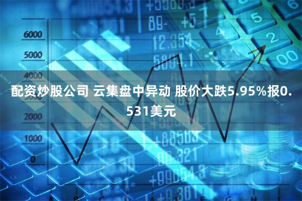 配资炒股公司 云集盘中异动 股价大跌5.95%报0.531美元