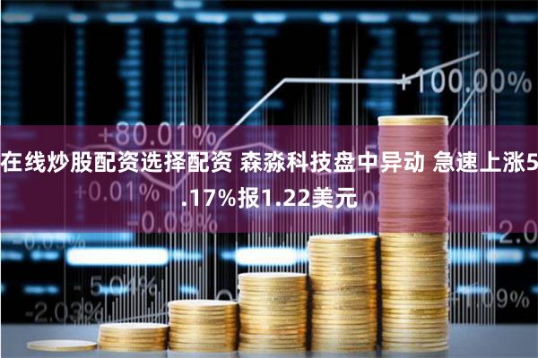 在线炒股配资选择配资 森淼科技盘中异动 急速上涨5.17%报1.22美元