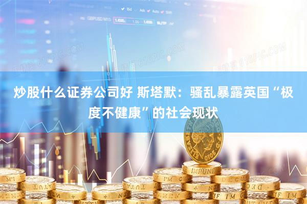 炒股什么证券公司好 斯塔默：骚乱暴露英国“极度不健康”的社会现状