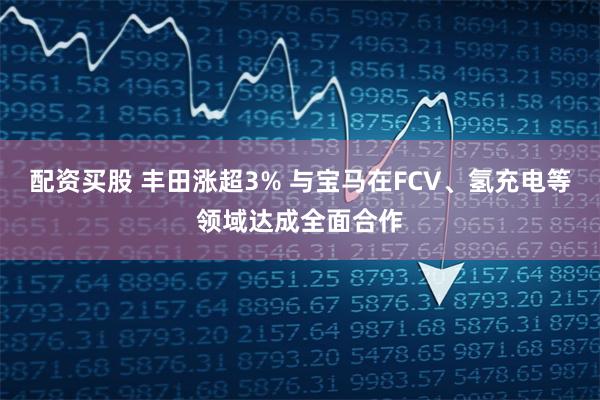 配资买股 丰田涨超3% 与宝马在FCV、氢充电等领域达成全面合作