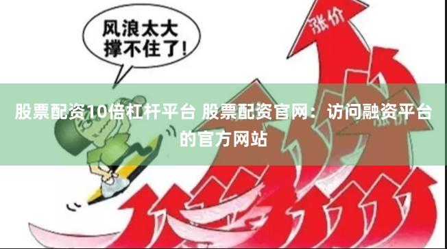 股票配资10倍杠杆平台 股票配资官网：访问融资平台的官方网站