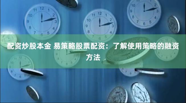 配资炒股本金 易策略股票配资：了解使用策略的融资方法