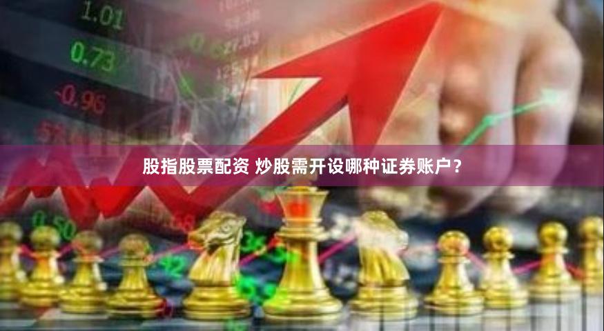 股指股票配资 炒股需开设哪种证券账户？