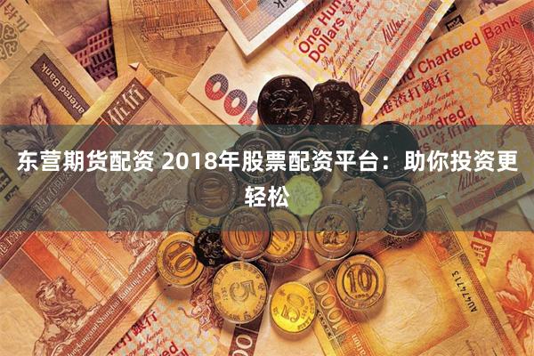 东营期货配资 2018年股票配资平台：助你投资更轻松