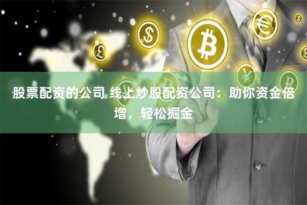 股票配资的公司 线上炒股配资公司：助你资金倍增，轻松掘金