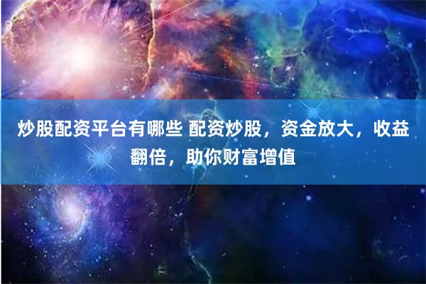 炒股配资平台有哪些 配资炒股，资金放大，收益翻倍，助你财富增值