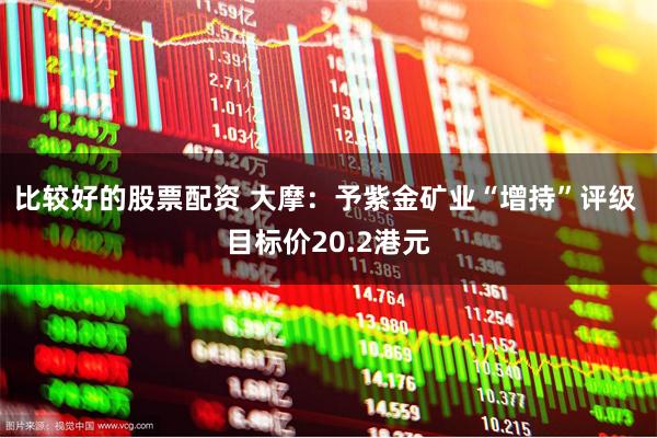 比较好的股票配资 大摩：予紫金矿业“增持”评级 目标价20.2港元