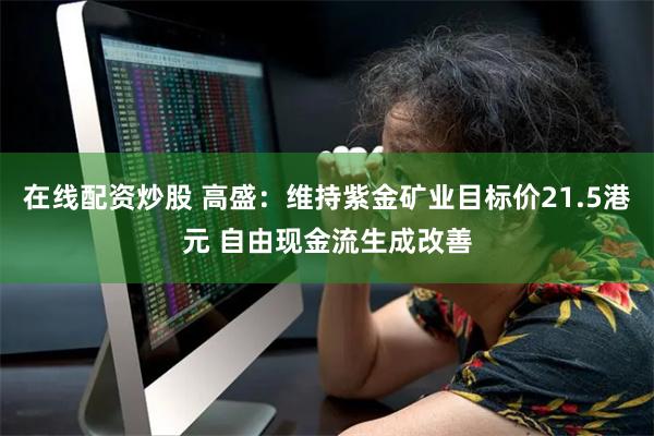 在线配资炒股 高盛：维持紫金矿业目标价21.5港元 自由现金流生成改善