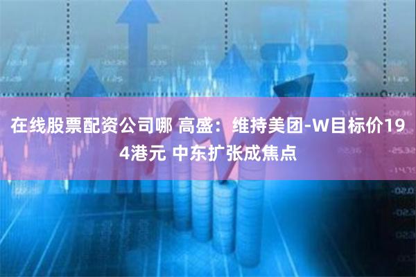 在线股票配资公司哪 高盛：维持美团-W目标价194港元 中东扩张成焦点