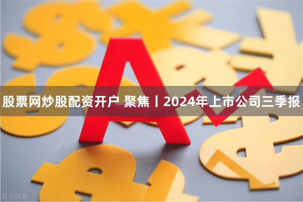 股票网炒股配资开户 聚焦丨2024年上市公司三季报