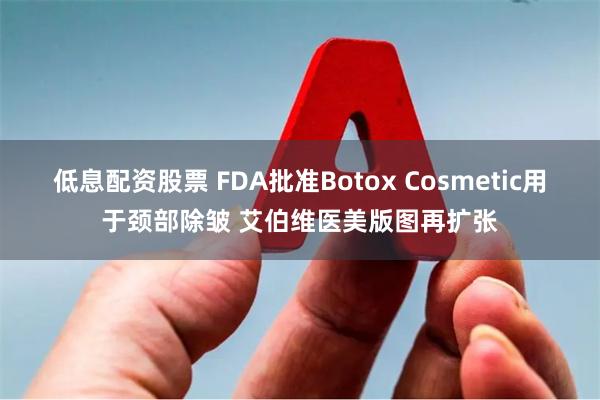 低息配资股票 FDA批准Botox Cosmetic用于颈部除皱 艾伯维医美版图再扩张