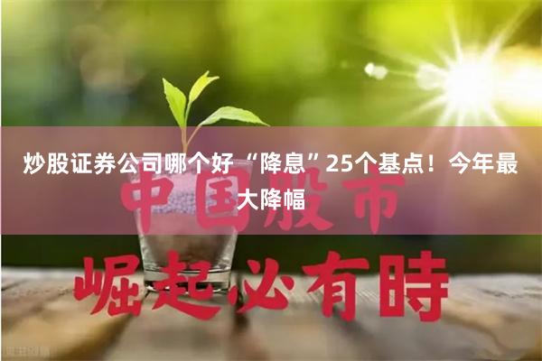 炒股证券公司哪个好 “降息”25个基点！今年最大降幅