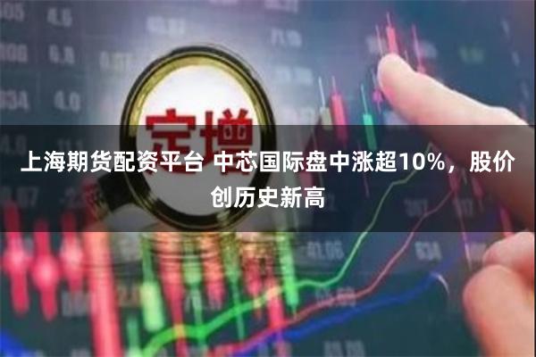 上海期货配资平台 中芯国际盘中涨超10%，股价创历史新高