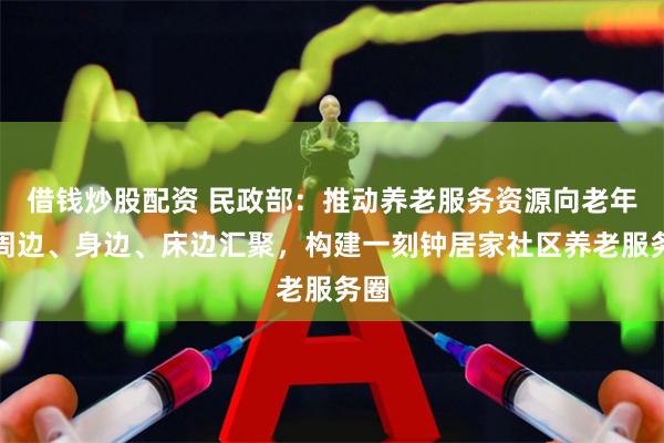 借钱炒股配资 民政部：推动养老服务资源向老年人周边、身边、床边汇聚，构建一刻钟居家社区养老服务圈