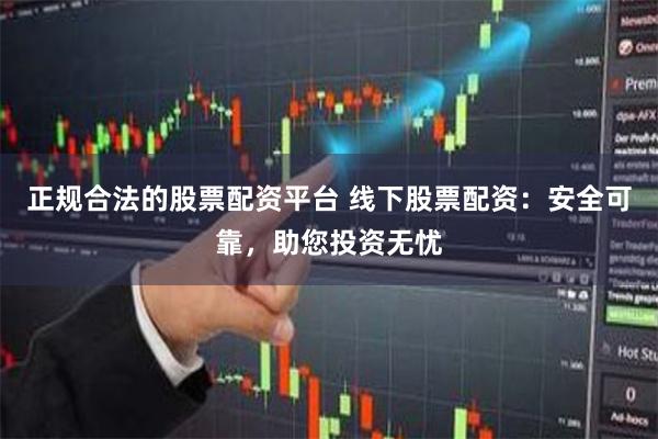 正规合法的股票配资平台 线下股票配资：安全可靠，助您投资无忧