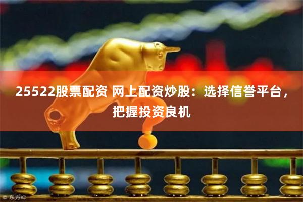 25522股票配资 网上配资炒股：选择信誉平台，把握投资良机