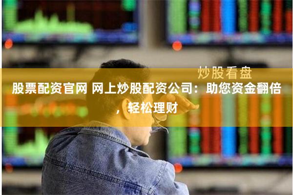 股票配资官网 网上炒股配资公司：助您资金翻倍，轻松理财