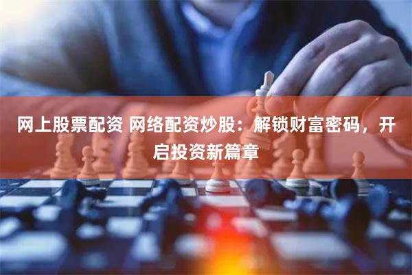 网上股票配资 网络配资炒股：解锁财富密码，开启投资新篇章