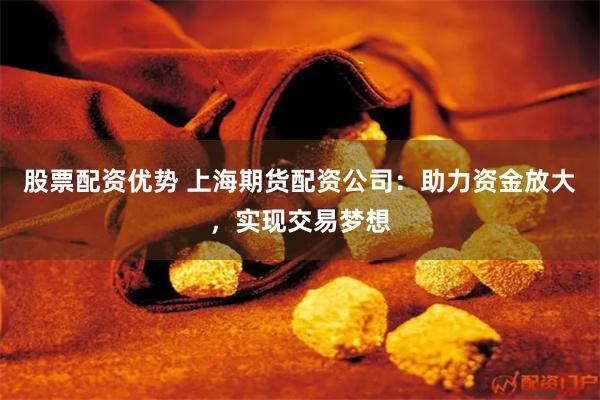 股票配资优势 上海期货配资公司：助力资金放大，实现交易梦想