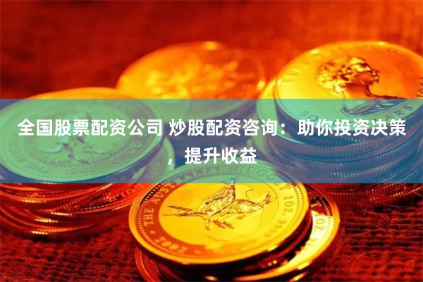 全国股票配资公司 炒股配资咨询：助你投资决策，提升收益