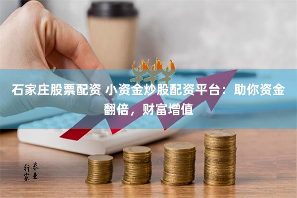 石家庄股票配资 小资金炒股配资平台：助你资金翻倍，财富增值