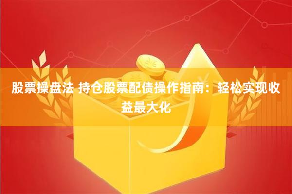 股票操盘法 持仓股票配债操作指南：轻松实现收益最大化