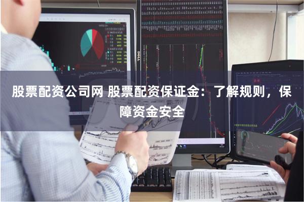 股票配资公司网 股票配资保证金：了解规则，保障资金安全