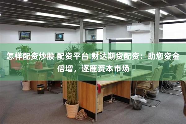 怎样配资炒股 配资平台 财达期货配资：助您资金倍增，逐鹿资本市场