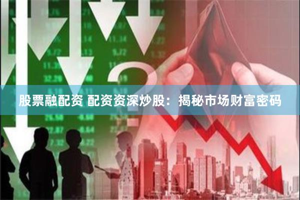 股票融配资 配资资深炒股：揭秘市场财富密码