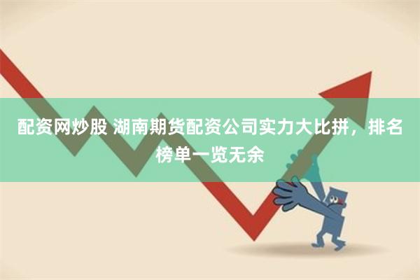 配资网炒股 湖南期货配资公司实力大比拼，排名榜单一览无余