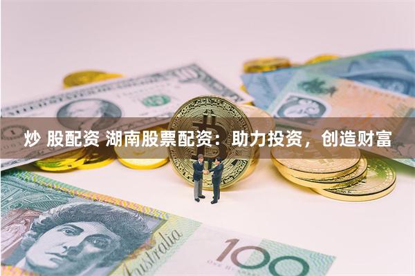 炒 股配资 湖南股票配资：助力投资，创造财富