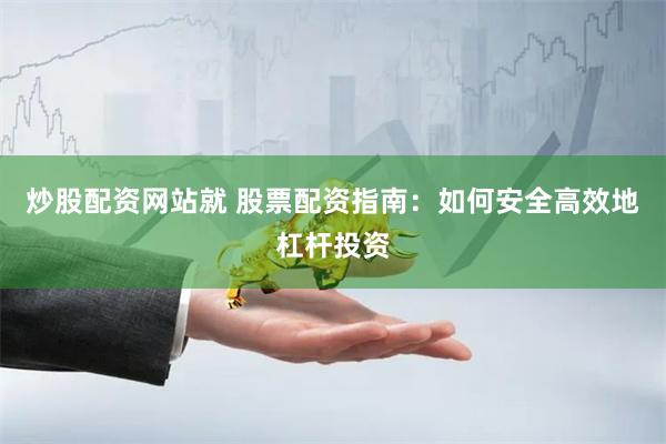 炒股配资网站就 股票配资指南：如何安全高效地杠杆投资
