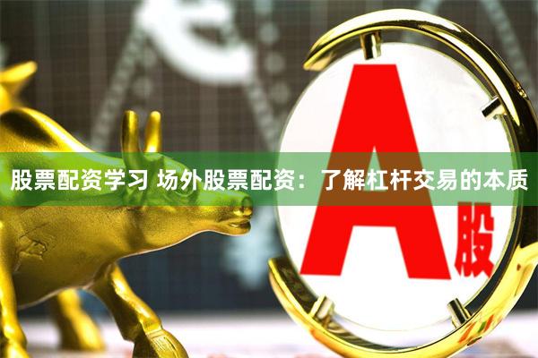 股票配资学习 场外股票配资：了解杠杆交易的本质