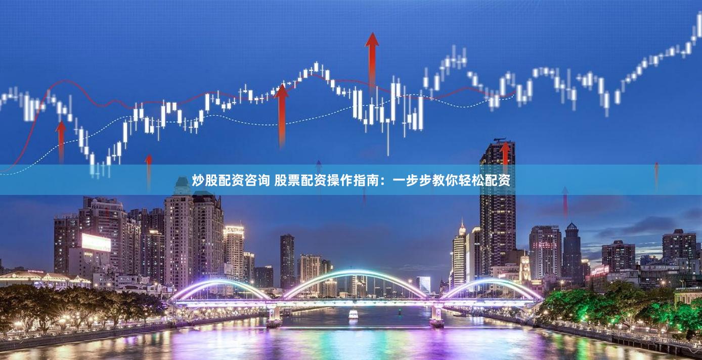 炒股配资咨询 股票配资操作指南：一步步教你轻松配资