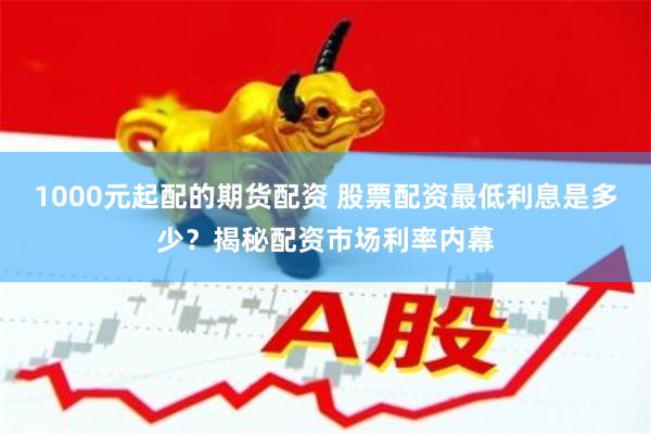 1000元起配的期货配资 股票配资最低利息是多少？揭秘配资市场利率内幕