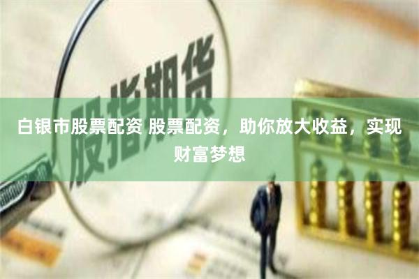 白银市股票配资 股票配资，助你放大收益，实现财富梦想