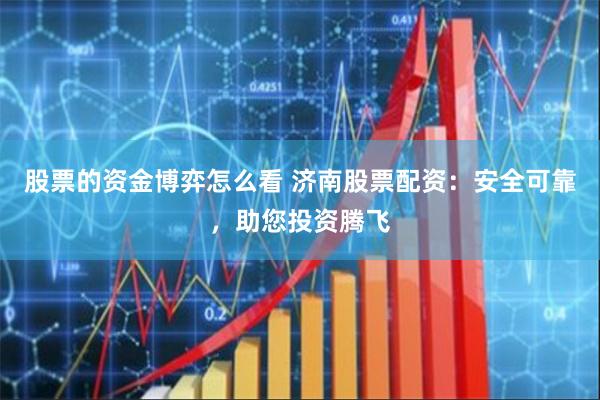 股票的资金博弈怎么看 济南股票配资：安全可靠，助您投资腾飞