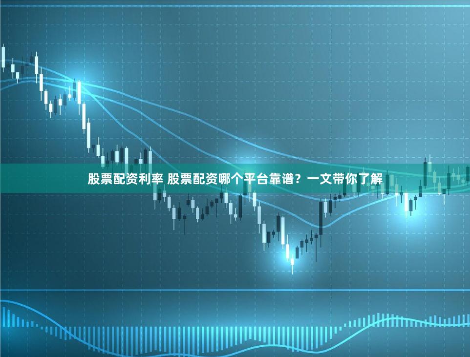 股票配资利率 股票配资哪个平台靠谱？一文带你了解