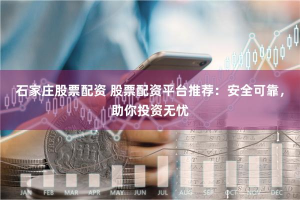 石家庄股票配资 股票配资平台推荐：安全可靠，助你投资无忧