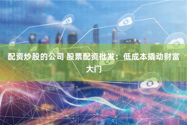 配资炒股的公司 股票配资批发：低成本撬动财富大门