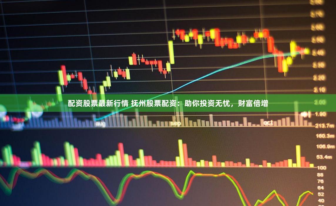 配资股票最新行情 抚州股票配资：助你投资无忧，财富倍增