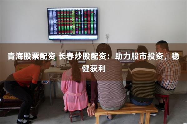 青海股票配资 长春炒股配资：助力股市投资，稳健获利