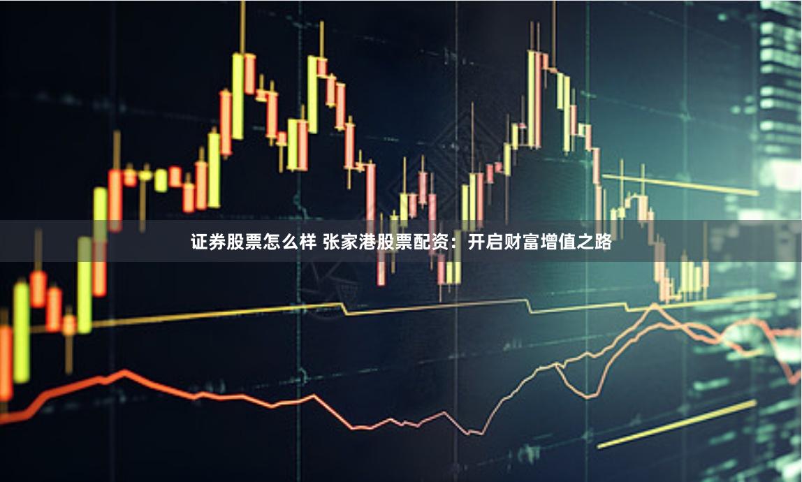 证券股票怎么样 张家港股票配资：开启财富增值之路