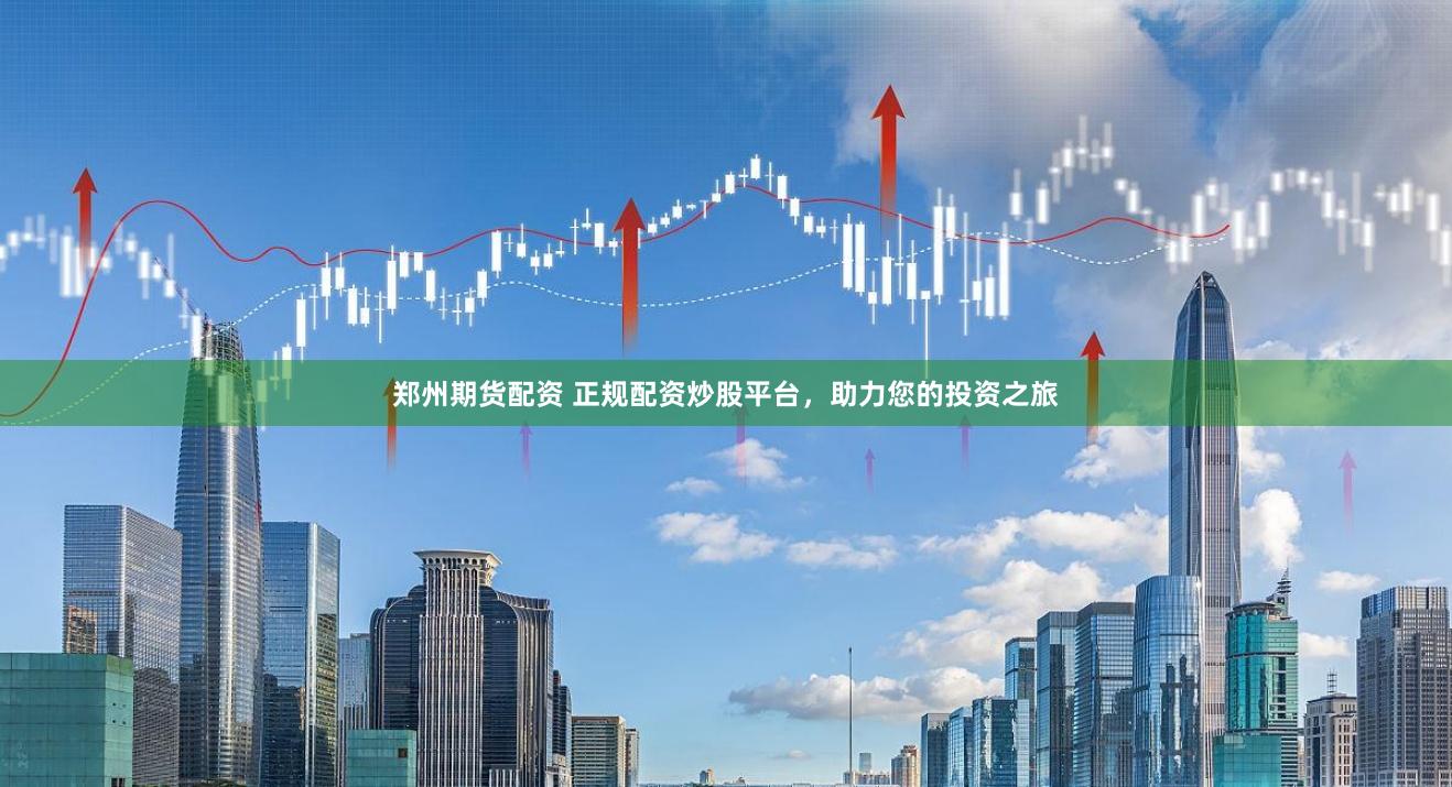 郑州期货配资 正规配资炒股平台，助力您的投资之旅