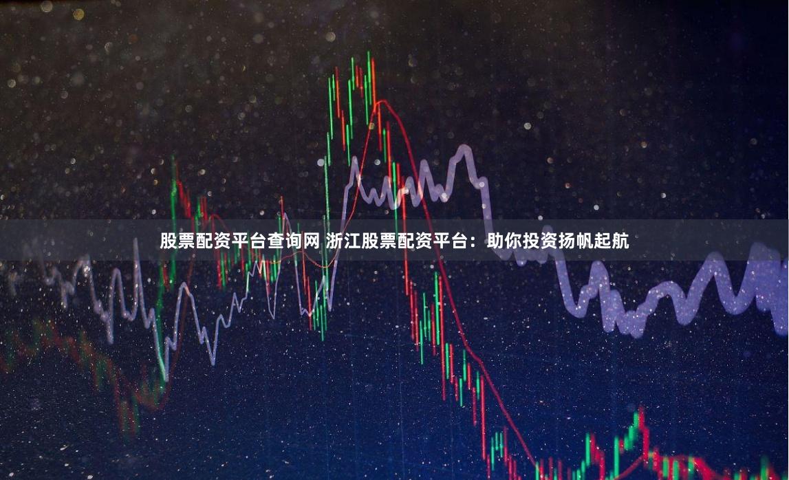 股票配资平台查询网 浙江股票配资平台：助你投资扬帆起航