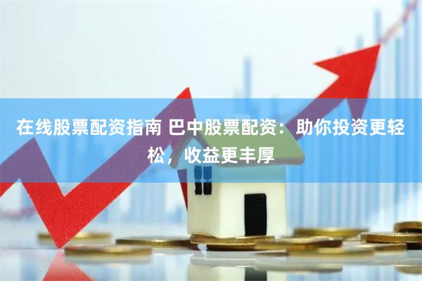 在线股票配资指南 巴中股票配资：助你投资更轻松，收益更丰厚