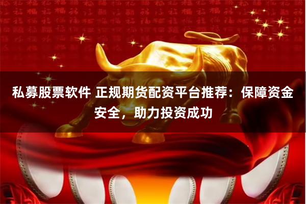 私募股票软件 正规期货配资平台推荐：保障资金安全，助力投资成功